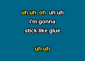 uh uh oh uh uh
Pm gonna

stick like glue

uh uh