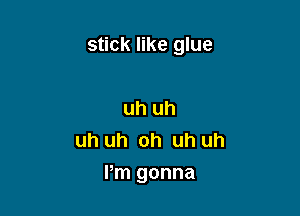 stick like glue

uh uh
uh uh oh uh uh
I'm gonna