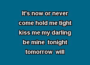It's now or never
come hold me tight

kiss me my darling
be mine tonight

tomorrow will