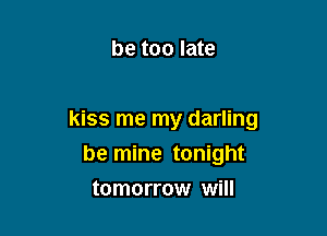 be too late

kiss me my darling
be mine tonight

tomorrow will