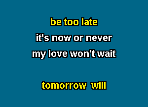 be too late
it's now or never

my love won't wait

tomorrow will