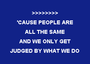 ?)?Db'b't,t
'CAUSE PEOPLE ARE
ALL THE SAME
AND WE ONLY GET
JUDGED BY WHAT WE DO