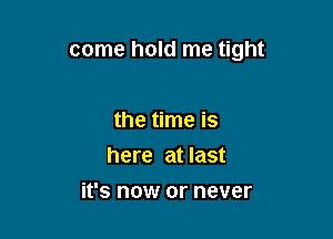 come hold me tight

the time is
here at last
it's now or never