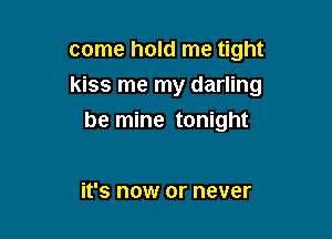 come hold me tight

kiss me my darling

be mine tonight

it's now or never