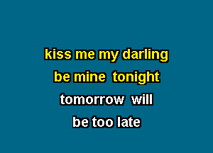 kiss me my darling

be mine tonight
tomorrow will
be too late