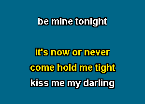 be mine tonight

it's now or never
come hold me tight

kiss me my darling