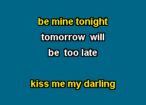 be mine tonight
tomorrow will
be too late

kiss me my darling