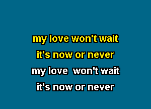 my love won't wait
it's now or never

my love won't wait

it's now or never