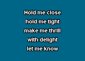 Hold me close
hold me tight

make me thrill
with delight
let me know