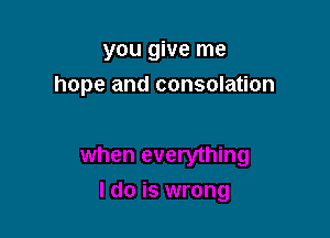 you give me

hope and consolation