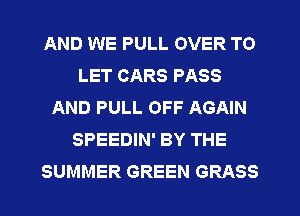 AND WE PULL OVER TO
LET CARS PASS
AND PULL OFF AGAIN
SPEEDIN' BY THE
SUMMER GREEN GRASS