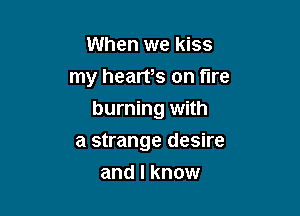 When we kiss
my hearrs on fire

burning with

a strange desire
and I know