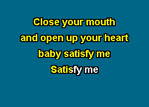 Close your mouth
and open up your heart

baby satisfy me
Satisfy me