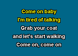 Come on baby
I'm tired of talking

Grab your coat
and let's start walking
Come on, come on