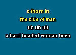 a thorn in

the side of man

uh uh uh
a hard headed woman been