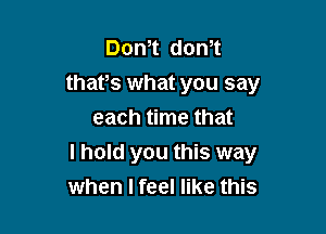 Donit donit
thatis what you say
each time that

I hold you this way
when I feel like this