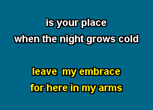 is your place
when the night grows cold

leave my embrace

for here in my arms