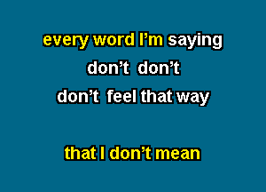 every word Pm saying
dontt dontt

don't feel that way

that l dth mean