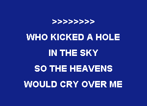 3???) ))

WHO KICKED A HOLE
IN THE SKY

SO THE HEAVENS
WOULD CRY OVER ME