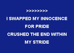 I SWAPPED MY INNOCENCE
FOR PRIDE
CRUSHED THE END WITHIN
MY STRIDE