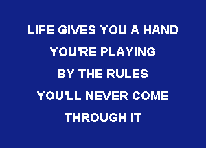 LIFE GIVES YOU A HAND
YOU'RE PLAYING
BY THE RULES

YOU'LL NEVER COME
THROUGH IT