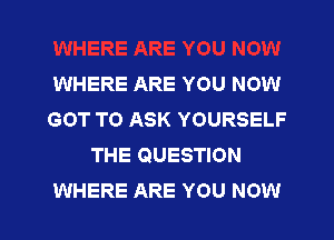 WHERE ARE YOU NOW
GOT TO ASK YOURSELF

THE QUESTION
WHERE ARE YOU NOW