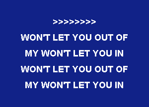 t888w'i'bb

WON'T LET YOU OUT OF
MY WON'T LET YOU IN

WON'T LET YOU OUT OF
MY WON'T LET YOU IN