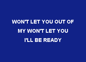 WON'T LET YOU OUT OF
MY WON'T LET YOU

I'LL BE READY