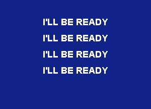 I'LL BE READY
I'LL BE READY
I'LL BE READY

I'LL BE READY