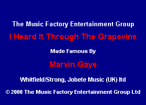 The Music Factory Entertainment Group

Made Famous By

WlittiBIdIStrong, Jollete Music (UK) ltd

2000 The Music Factory Entenainment Group Ltd