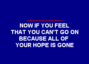 NOW IF YOU FEEL
THAT YOU CAN'T GO ON

BECAUSE ALL OF
YOUR HOPE IS GONE