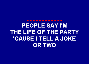 PEOPLE SAY I'M
THE LIFE OF THE PARTY
'CAUSE I TELL A JOKE
OR TWO