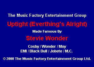 The Music Factory Entertainment Group

Made Famous By

Cosby IWonder IMuy
EMI IBlack Bull IJobete IMC.

2000 The Music Factory Entenainment Group Ltd.