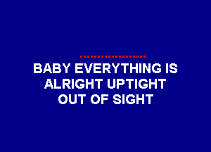 BABY EVERYTHING IS

ALRIGHT UPTIGHT
OUT OF SIGHT