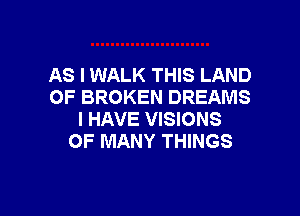 AS I WALK THIS LAND
OF BROKEN DREAMS

I HAVE VISIONS
OF MANY THINGS