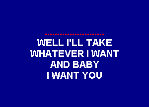 WELL I'LL TAKE

WHATEVER I WANT
AND BABY
I WANT YOU