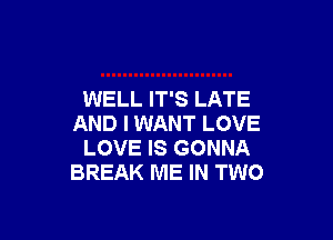 WELL IT'S LATE

AND I WANT LOVE
LOVE IS GONNA
BREAK ME IN TWO