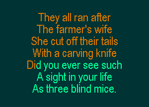 They all ran aiier
The farmer's wife
She cut off their tails

With a carving knife
Did you ever see such
A sight in your life
As three blind mice.