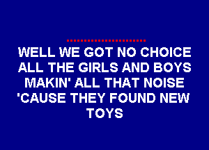 WELL WE GOT N0 CHOICE
ALL THE GIRLS AND BOYS
MAKIN' ALL THAT NOISE
'CAUSE THEY FOUND NEW
TOYS