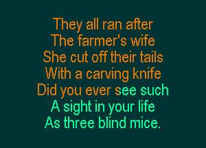 They all ran aiier
The farmer's wife
She cut off their tails

With a carving knife
Did you ever see such
A sight in your life
As three blind mice.