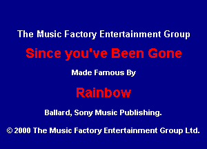 The Music Factory Entertainment Group

Made Famous By

Ballard, Sony Music Publishing.

2000 The Music Factory Entenainment Group Ltd.