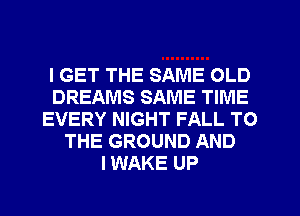 I GET THE SAME OLD
DREAMS SAME TIME
EVERY NIGHT FALL TO
THE GROUND AND
I WAKE UP