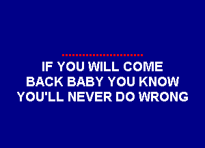 IF YOU WILL COME

BACK BABY YOU KNOW
YOU'LL NEVER DO WRONG