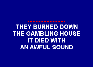 THEY BURNED DOWN
THE GAMBLING HOUSE
IT DIED WITH
AN AWFUL SOUND