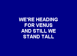 WE'RE HEADING
FOR VENUS

AND STILL WE
STAND TALL
