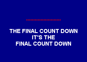 THE FINAL COUNT DOWN
IT'S THE
FINAL COUNT DOWN