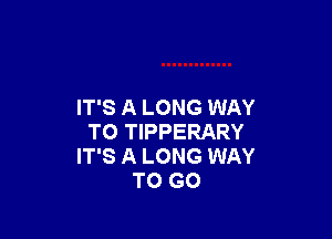 IT'S A LONG WAY

TO TIPPERARY
IT'S A LONG WAY
TO GO