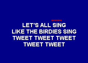 LET'S ALL SING
LIKE THE BIRDIES SING
TWEET TWEET TWEET

TWEET TWEET