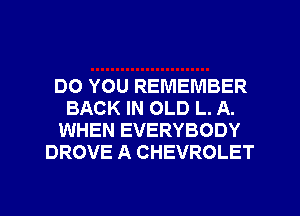 DO YOU REMEMBER
BACK IN OLD L. A.
WHEN EVERYBODY
DROVE A CHEVROLET