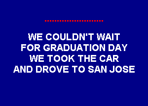 WE COULDN'T WAIT
FOR GRADUATION DAY
WE TOOK THE CAR
AND DROVE T0 SAN JOSE